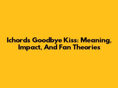 Ichord's Goodbye Kiss: Meaning, Impact, And Fan Theories