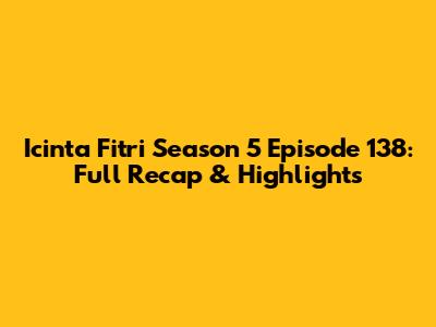 Icinta Fitri Season 5 Episode 138: Full Recap & Highlights