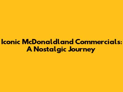 Iconic McDonaldland Commercials: A Nostalgic Journey