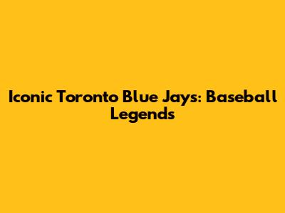 Iconic Toronto Blue Jays: Baseball Legends