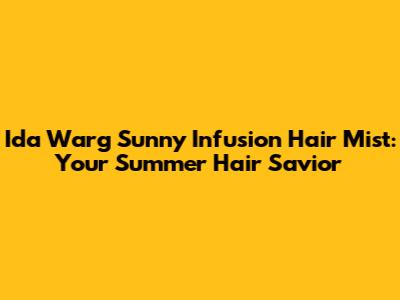 Ida Warg Sunny Infusion Hair Mist: Your Summer Hair Savior