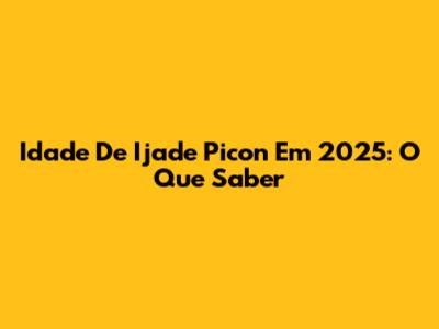 Idade De Ijade Picon Em 2025: O Que Saber