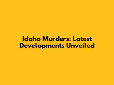Idaho Murders: Latest Developments Unveiled