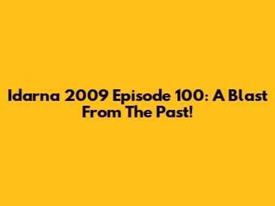 Idarna 2009 Episode 100: A Blast From The Past!