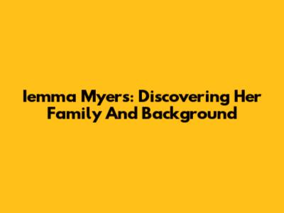 Iemma Myers: Discovering Her Family And Background