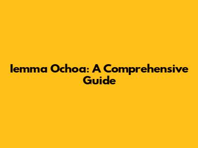 Iemma Ochoa: A Comprehensive Guide