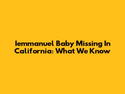 Iemmanuel Baby Missing In California: What We Know