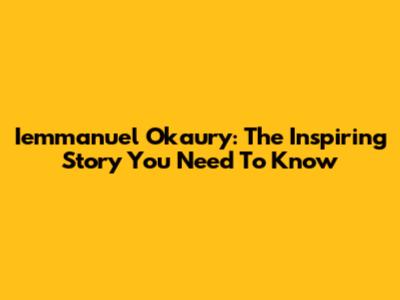 Iemmanuel Okaury: The Inspiring Story You Need To Know