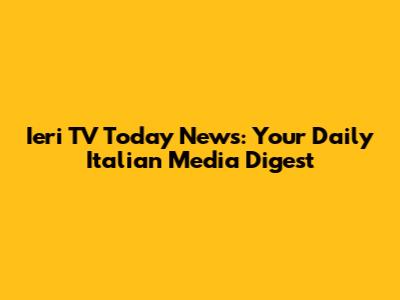 Ieri TV Today News: Your Daily Italian Media Digest