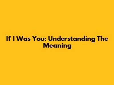 If I Was You: Understanding The Meaning