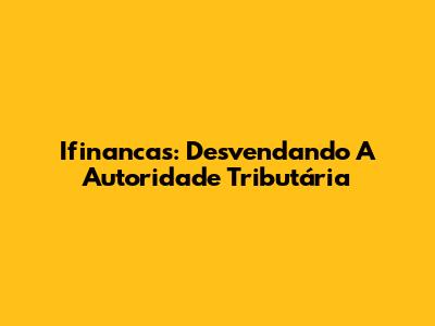 Ifinancas: Desvendando A Autoridade Tributária