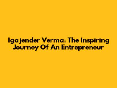 Igajender Verma: The Inspiring Journey Of An Entrepreneur