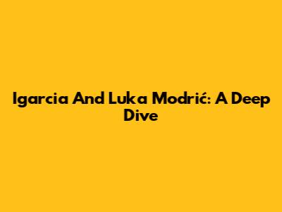 Igarcia And Luka Modrić: A Deep Dive