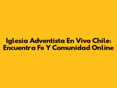 Iglesia Adventista En Vivo Chile: Encuentra Fe Y Comunidad Online