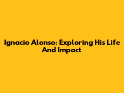 Ignacio Alonso: Exploring His Life And Impact