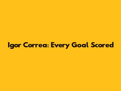 Igor Correa: Every Goal Scored