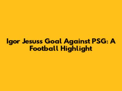 Igor Jesus's Goal Against PSG: A Football Highlight