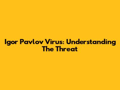 Igor Pavlov Virus: Understanding The Threat