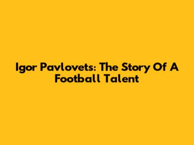Igor Pavlovets: The Story Of A Football Talent
