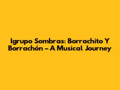 Igrupo Sombras: Borrachito Y Borrachón – A Musical Journey