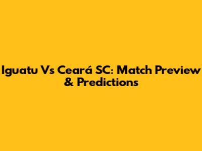 Iguatu Vs Ceará SC: Match Preview & Predictions