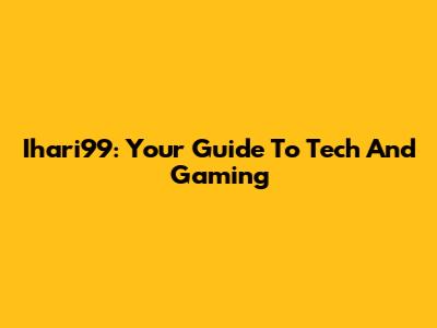 Ihari99: Your Guide To Tech And Gaming