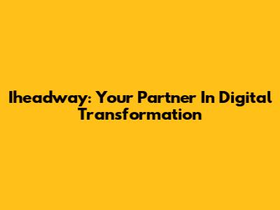 Iheadway: Your Partner In Digital Transformation