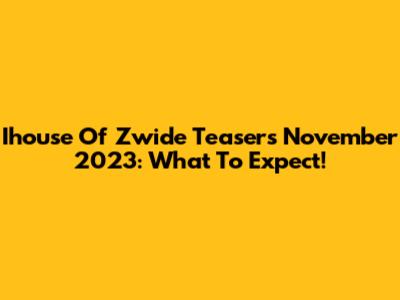 Ihouse Of Zwide Teasers November 2023: What To Expect!