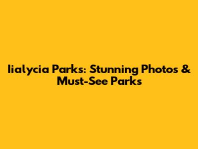 Iialycia Parks: Stunning Photos & Must-See Parks