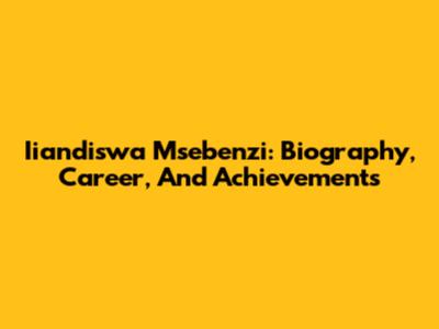 Iiandiswa Msebenzi: Biography, Career, And Achievements
