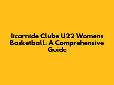 Iicarnide Clube U22 Women's Basketball: A Comprehensive Guide