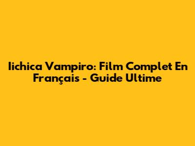 Iichica Vampiro: Film Complet En Français - Guide Ultime