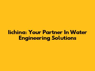 Iichina: Your Partner In Water Engineering Solutions