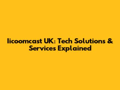 Iicoomcast UK: Tech Solutions & Services Explained
