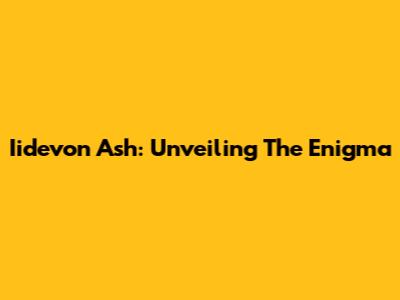 Iidevon Ash: Unveiling The Enigma