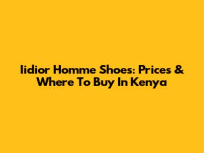 Iidior Homme Shoes: Prices & Where To Buy In Kenya