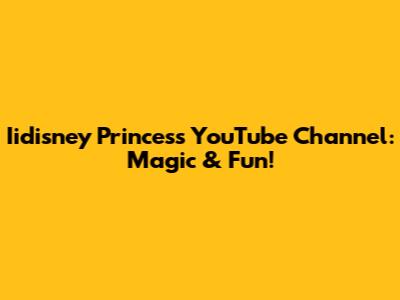 Iidisney Princess YouTube Channel: Magic & Fun!