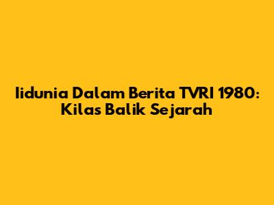 Iidunia Dalam Berita TVRI 1980: Kilas Balik Sejarah