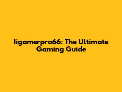 Iigamerpro66: The Ultimate Gaming Guide