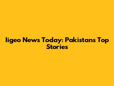Iigeo News Today: Pakistan's Top Stories