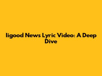Iigood News Lyric Video: A Deep Dive