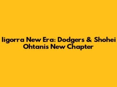 Iigorra New Era: Dodgers & Shohei Ohtani's New Chapter