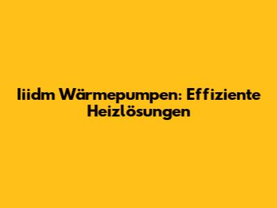 Iiidm Wärmepumpen: Effiziente Heizlösungen