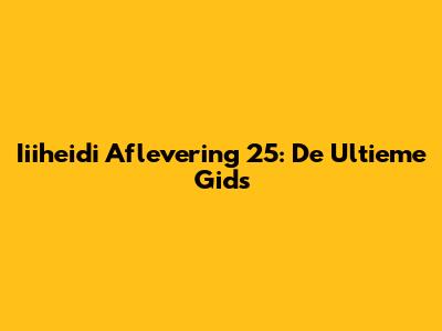 Iiiheidi Aflevering 25: De Ultieme Gids