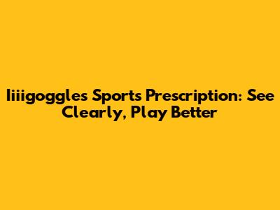 Iiiigoggles Sports Prescription: See Clearly, Play Better