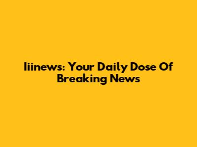 Iiinews: Your Daily Dose Of Breaking News