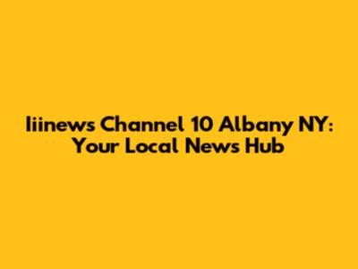 Iiinews Channel 10 Albany NY: Your Local News Hub
