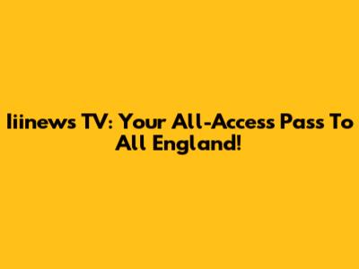 Iiinews TV: Your All-Access Pass To All England!
