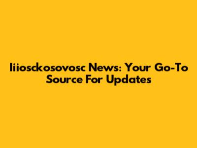 Iiiosckosovosc News: Your Go-To Source For Updates