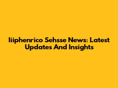 Iiiphenrico Sehsse News: Latest Updates And Insights